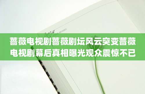 蔷薇电视剧蔷薇剧坛风云突变蔷薇电视剧幕后真相曝光观众震惊不已