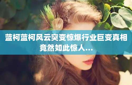 蓝柯蓝柯风云突变惊爆行业巨变真相竟然如此惊人...