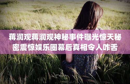 蒋润观蒋润观神秘事件曝光惊天秘密震惊娱乐圈幕后真相令人咋舌