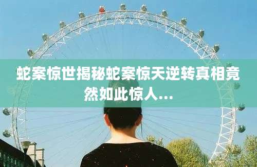 蛇案惊世揭秘蛇案惊天逆转真相竟然如此惊人...