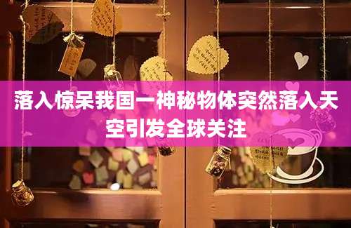 落入惊呆我国一神秘物体突然落入天空引发全球关注