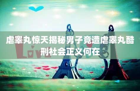 虐睾丸惊天揭秘男子竟遭虐睾丸酷刑社会正义何在
