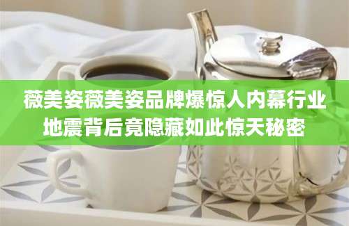 薇美姿薇美姿品牌爆惊人内幕行业地震背后竟隐藏如此惊天秘密