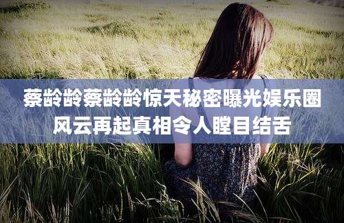蔡龄龄蔡龄龄惊天秘密曝光娱乐圈风云再起真相令人瞠目结舌