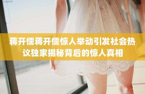 蒋开儒蒋开儒惊人举动引发社会热议独家揭秘背后的惊人真相