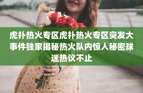 虎扑热火专区虎扑热火专区突发大事件独家揭秘热火队内惊人秘密球迷热议不止