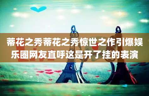 蒂花之秀蒂花之秀惊世之作引爆娱乐圈网友直呼这是开了挂的表演