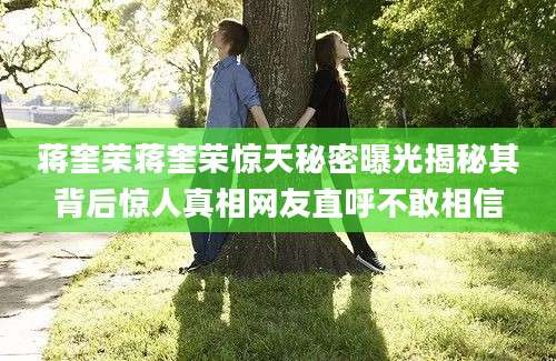 蒋奎荣蒋奎荣惊天秘密曝光揭秘其背后惊人真相网友直呼不敢相信