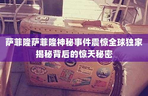 萨菲隆萨菲隆神秘事件震惊全球独家揭秘背后的惊天秘密