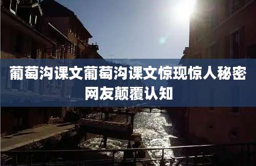 葡萄沟课文葡萄沟课文惊现惊人秘密网友颠覆认知