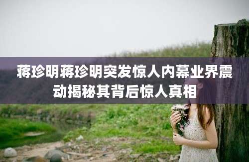 蒋珍明蒋珍明突发惊人内幕业界震动揭秘其背后惊人真相