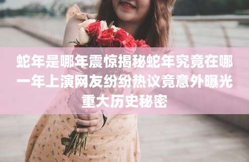 蛇年是哪年震惊揭秘蛇年究竟在哪一年上演网友纷纷热议竟意外曝光重大历史秘密