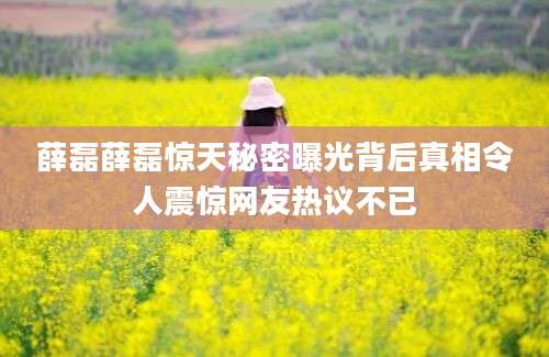 薛磊薛磊惊天秘密曝光背后真相令人震惊网友热议不已