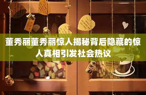 董秀丽董秀丽惊人揭秘背后隐藏的惊人真相引发社会热议