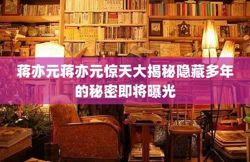 蒋亦元蒋亦元惊天大揭秘隐藏多年的秘密即将曝光