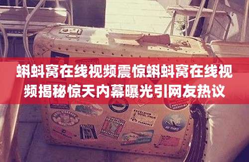 蝌蚪窝在线视频震惊蝌蚪窝在线视频揭秘惊天内幕曝光引网友热议