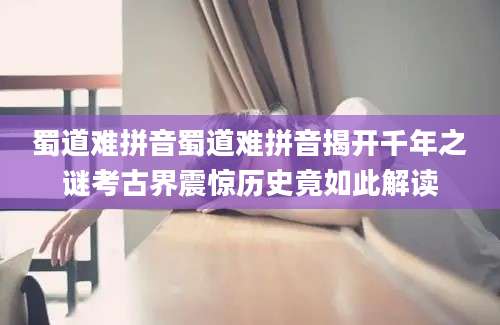 蜀道难拼音蜀道难拼音揭开千年之谜考古界震惊历史竟如此解读