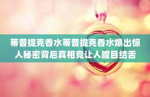 蒂普提克香水蒂普提克香水爆出惊人秘密背后真相竟让人瞠目结舌