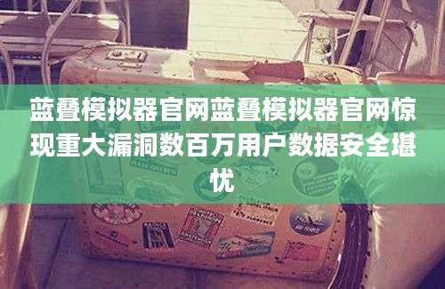 蓝叠模拟器官网蓝叠模拟器官网惊现重大漏洞数百万用户数据安全堪忧