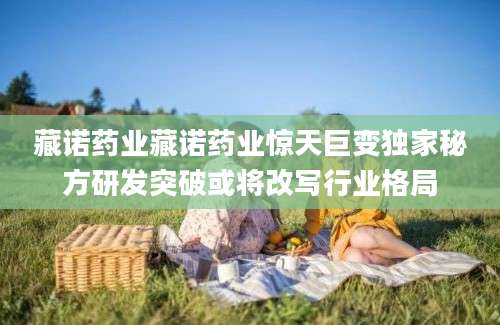 藏诺药业藏诺药业惊天巨变独家秘方研发突破或将改写行业格局