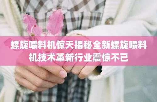 螺旋喂料机惊天揭秘全新螺旋喂料机技术革新行业震惊不已