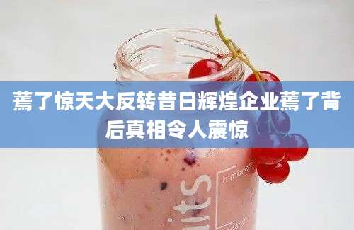 蔫了惊天大反转昔日辉煌企业蔫了背后真相令人震惊