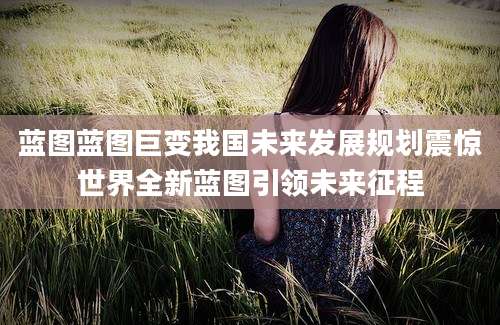 蓝图蓝图巨变我国未来发展规划震惊世界全新蓝图引领未来征程