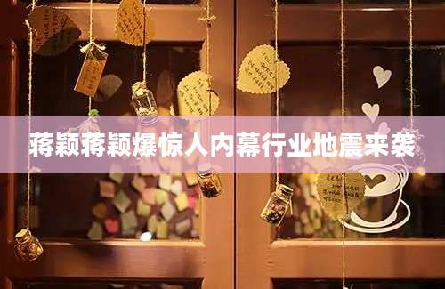 蒋颖蒋颖爆惊人内幕行业地震来袭