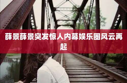 薛景薛景突发惊人内幕娱乐圈风云再起