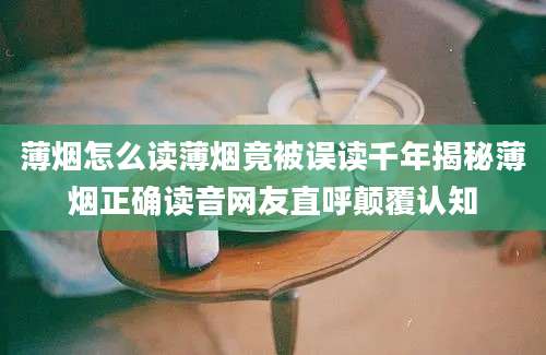 薄烟怎么读薄烟竟被误读千年揭秘薄烟正确读音网友直呼颠覆认知