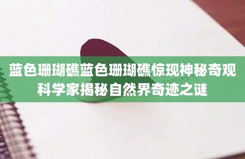 蓝色珊瑚礁蓝色珊瑚礁惊现神秘奇观科学家揭秘自然界奇迹之谜