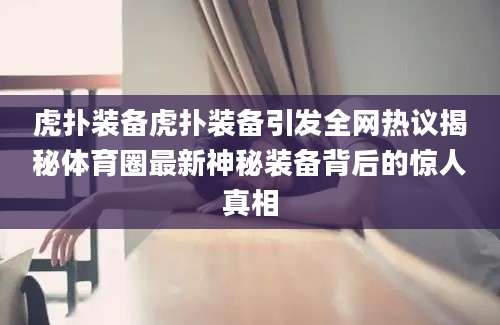 虎扑装备虎扑装备引发全网热议揭秘体育圈最新神秘装备背后的惊人真相