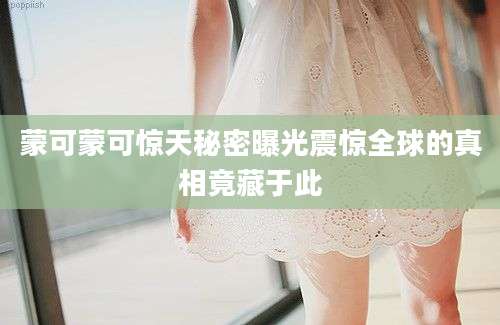 蒙可蒙可惊天秘密曝光震惊全球的真相竟藏于此