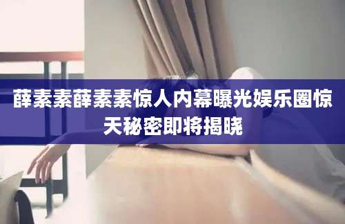 薛素素薛素素惊人内幕曝光娱乐圈惊天秘密即将揭晓