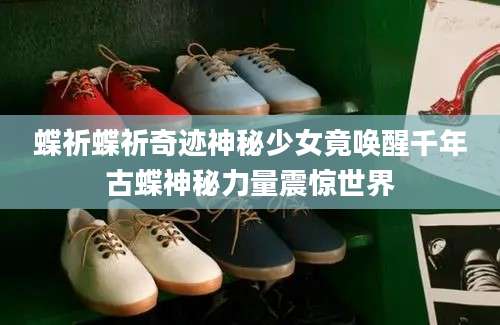 蝶祈蝶祈奇迹神秘少女竟唤醒千年古蝶神秘力量震惊世界
