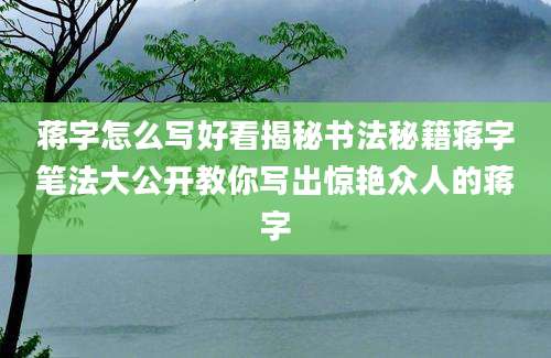 蒋字怎么写好看揭秘书法秘籍蒋字笔法大公开教你写出惊艳众人的蒋字
