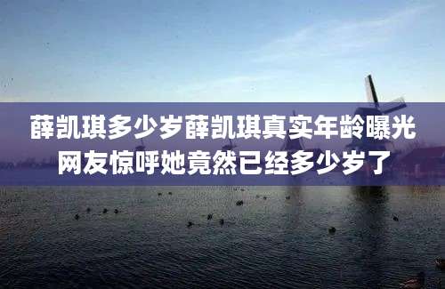 薛凯琪多少岁薛凯琪真实年龄曝光网友惊呼她竟然已经多少岁了