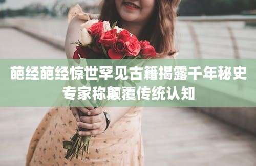葩经葩经惊世罕见古籍揭露千年秘史专家称颠覆传统认知