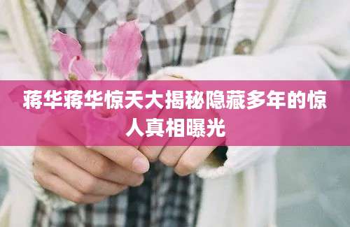 蒋华蒋华惊天大揭秘隐藏多年的惊人真相曝光