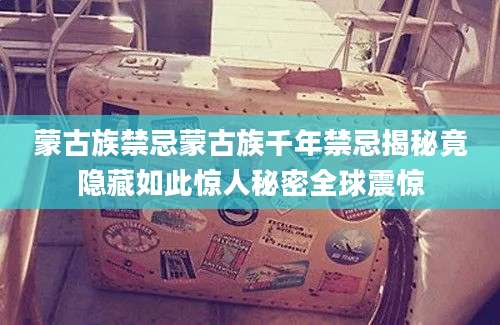 蒙古族禁忌蒙古族千年禁忌揭秘竟隐藏如此惊人秘密全球震惊