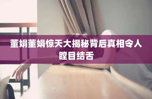 董娟董娟惊天大揭秘背后真相令人瞠目结舌