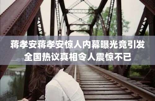 蒋孝安蒋孝安惊人内幕曝光竟引发全国热议真相令人震惊不已