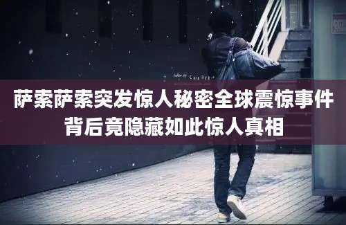 萨索萨索突发惊人秘密全球震惊事件背后竟隐藏如此惊人真相