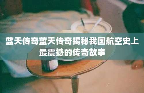 蓝天传奇蓝天传奇揭秘我国航空史上最震撼的传奇故事