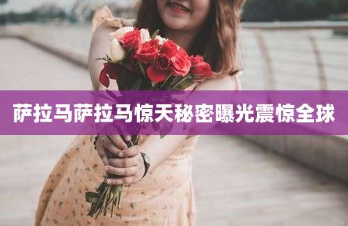 萨拉马萨拉马惊天秘密曝光震惊全球