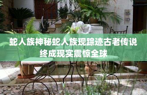 蛇人族神秘蛇人族现踪迹古老传说终成现实震惊全球