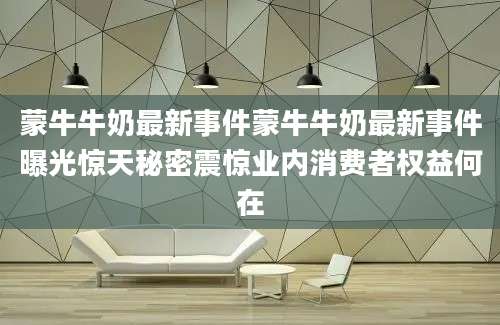 蒙牛牛奶最新事件蒙牛牛奶最新事件曝光惊天秘密震惊业内消费者权益何在