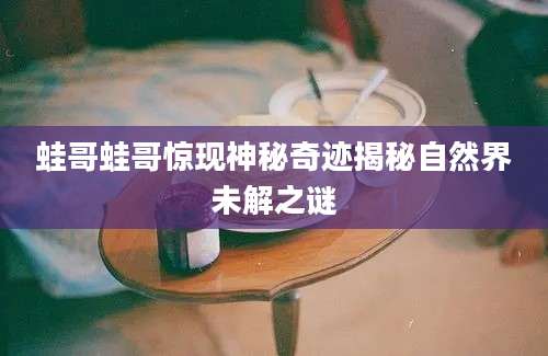 蛙哥蛙哥惊现神秘奇迹揭秘自然界未解之谜