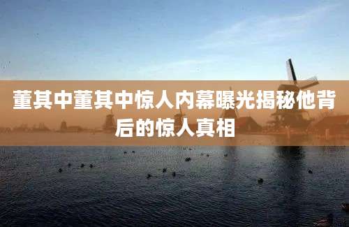 董其中董其中惊人内幕曝光揭秘他背后的惊人真相