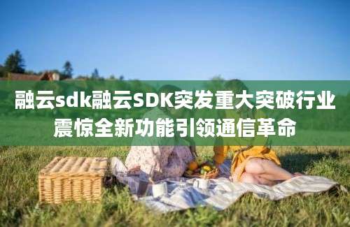 融云sdk融云SDK突发重大突破行业震惊全新功能引领通信革命